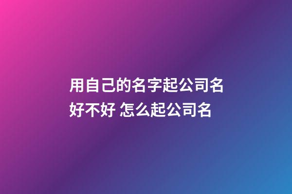 用自己的名字起公司名好不好 怎么起公司名-第1张-公司起名-玄机派